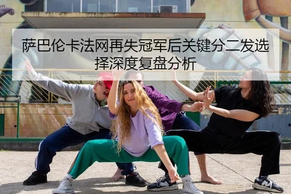 萨巴伦卡法网再失冠军后关键分二发选择深度复盘分析